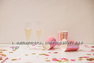 1、收藏白酒的价值大么，10000的白酒储存5年，能涨多少钱？