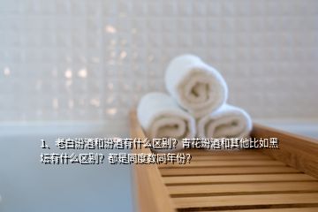 1、老白汾酒和汾酒有什么区别？青花汾酒和其他比如黑坛有什么区别？都是同度数同年份？