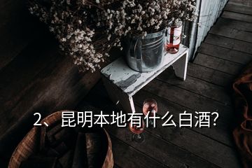 2、昆明本地有什么白酒？