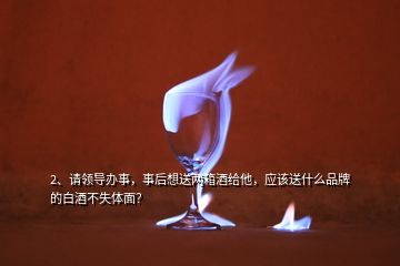 2、请领导办事，事后想送两箱酒给他，应该送什么品牌的白酒不失体面？