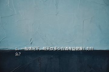 1、一般情况下，每天饮多少白酒有益健康？为什么？