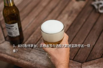 3、如何看待茅台、五粮液等白酒股大跌甚至跌停这一现象？