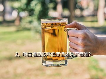 2、喝白酒应该喝低度酒还是高度酒？