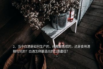 2、当今白酒是如何生产的，纯粮酿造成的，还是食用酒精勾兑的？白酒怎样酿造出的口感最佳？