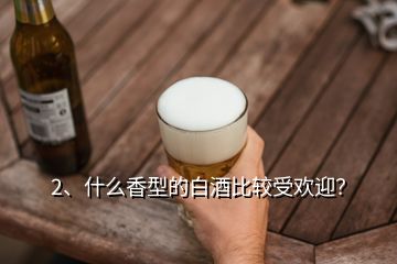 2、什么香型的白酒比较受欢迎？