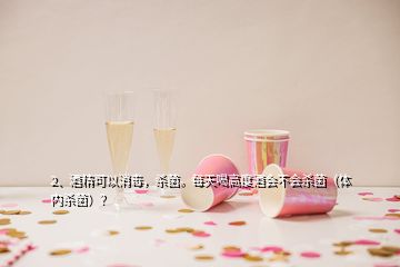 2、酒精可以消毒，杀菌。每天喝高度酒会不会杀菌（体内杀菌）？