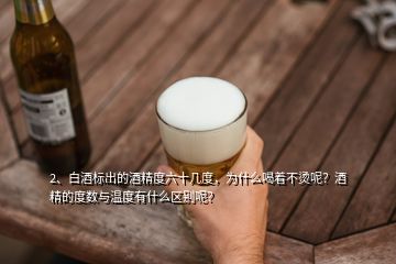 2、白酒标出的酒精度六十几度，为什么喝着不烫呢？酒精的度数与温度有什么区别呢？