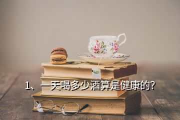 1、一天喝多少酒算是健康的？