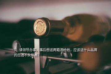 3、请领导办事，事后想送两箱酒给他，应该送什么品牌的白酒不失体面？