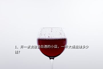 1、开一家卖散装白酒的小店，一年大概能赚多少钱？