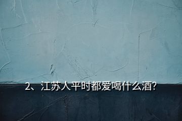 2、江苏人平时都爱喝什么酒？