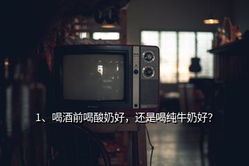 1、喝酒前喝酸奶好，还是喝纯牛奶好？