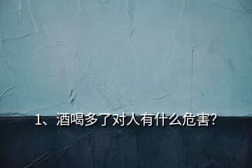 1、酒喝多了对人有什么危害？