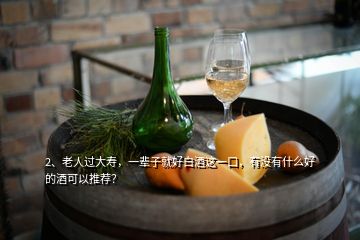 2、老人过大寿，一辈子就好白酒这一口，有没有什么好的酒可以推荐？