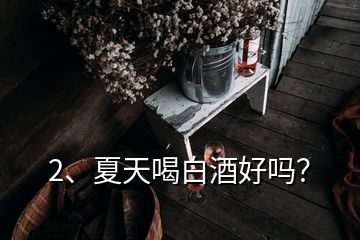 2、夏天喝白酒好吗？