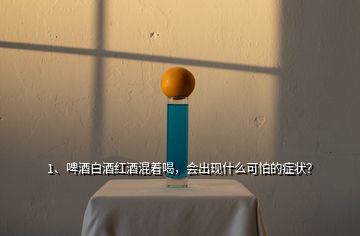 1、啤酒白酒红酒混着喝，会出现什么可怕的症状？