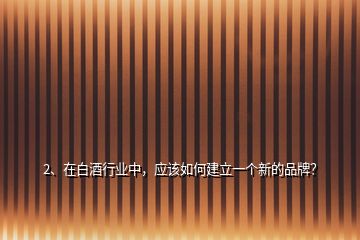 2、在白酒行业中，应该如何建立一个新的品牌？