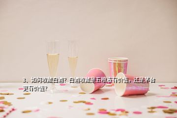 3、如何收藏白酒？白酒收藏是五粮液有价值，还是茅台更有价值？