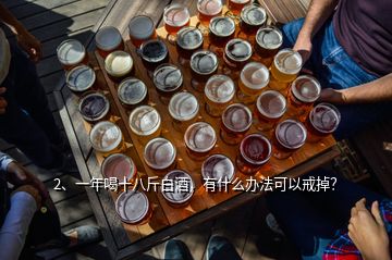 2、一年喝十八斤白酒，有什么办法可以戒掉？