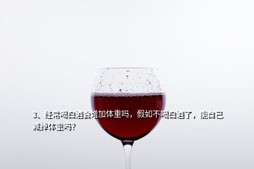 3、经常喝白酒会增加体重吗，假如不喝白酒了，能自己减掉体重吗？