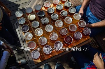 2、黄酒是什么酒？为什么感觉喝黄酒的越来越少了？