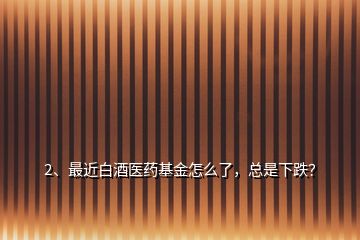 2、最近白酒医药基金怎么了，总是下跌？