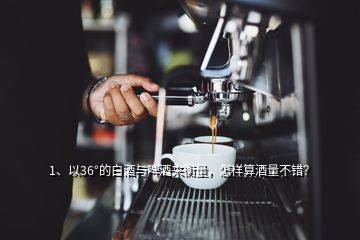 1、以36°的白酒与啤酒来衡量，怎样算酒量不错？