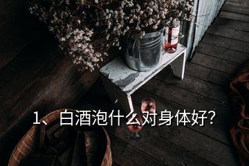 1、白酒泡什么对身体好？