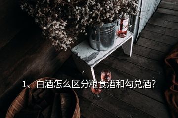 1、白酒怎么区分粮食酒和勾兑酒？