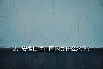 2、安徽白酒在国内算什么水平？