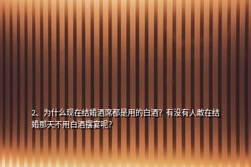 2、为什么现在结婚酒席都是用的白酒？有没有人敢在结婚那天不用白酒摆宴呢？