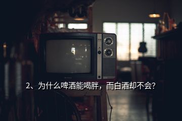 2、为什么啤酒能喝胖，而白酒却不会？