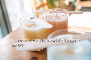 3、白酒小酒企，想做线上，是做淘宝呢还是拼多多呢还是别的呢？