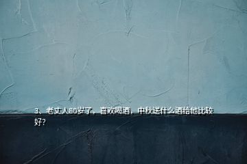 3、老丈人80岁了，喜欢喝酒，中秋送什么酒给他比较好？