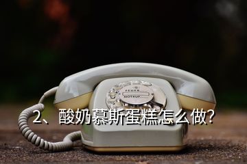 2、酸奶慕斯蛋糕怎么做？