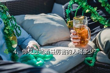 4、你见过喝酒最厉害的人喝多少？