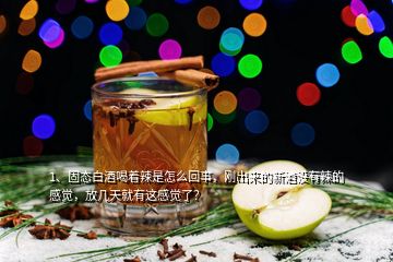 1、固态白酒喝着辣是怎么回事，刚出来的新酒没有辣的感觉，放几天就有这感觉了？