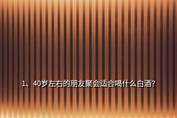 1、40岁左右的朋友聚会适合喝什么白酒？