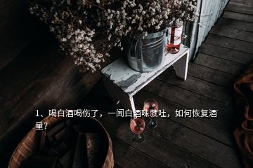 1、喝白酒喝伤了，一闻白酒味就吐，如何恢复酒量？