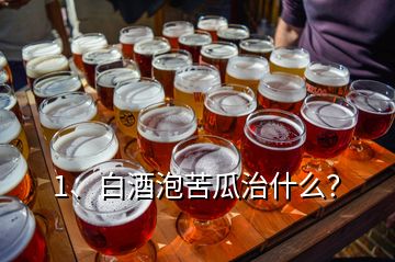 1、白酒泡苦瓜治什么？