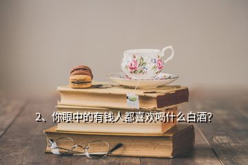 2、你眼中的有钱人都喜欢喝什么白酒？