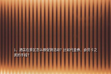 1、酒店在景区怎么做促销活动？比如代金券、会员卡之类的手段？