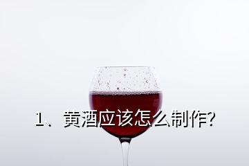 1、黄酒应该怎么制作？