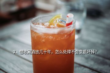 2、想收藏酒放几十年，怎么处理不会变质坏掉？