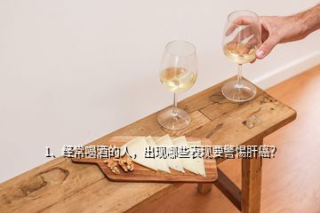 1、经常喝酒的人，出现哪些表现要警惕肝癌？