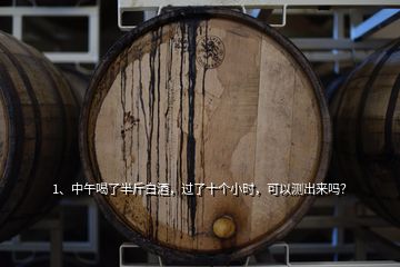 1、中午喝了半斤白酒，过了十个小时，可以测出来吗？