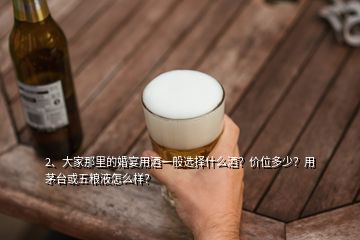 2、大家那里的婚宴用酒一般选择什么酒？价位多少？用茅台或五粮液怎么样？