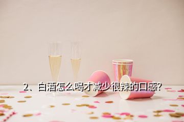 2、白酒怎么喝才减少很辣的口感？