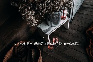 3、韭菜籽是用来泡酒好还是泡水好呢？有什么依据？