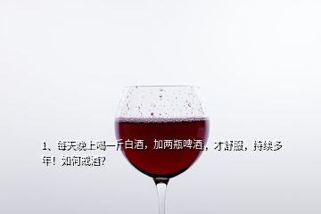 1、每天晚上喝一斤白酒，加两瓶啤酒，才舒服，持续多年！如何戒酒？